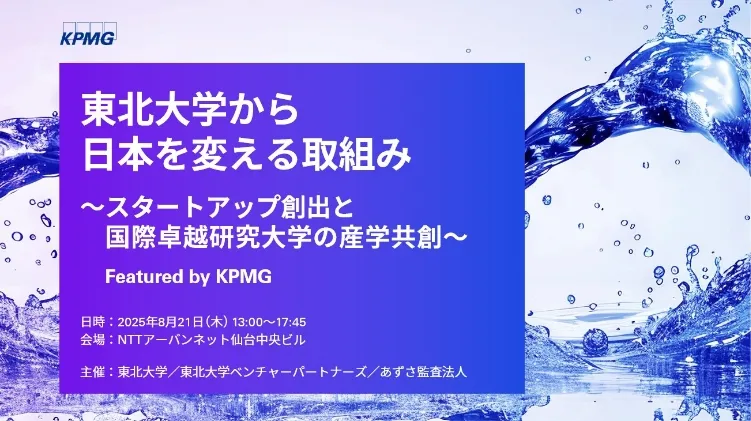 KPMG 東北大学から日本を変える取組み ~スタートアップ創出と国際卓越研究大学の産学共創~ Featured by KPMG 日時：2025年8月21日(木)13:00~17:45 会場：NTTアーバンネット仙台中央ビル 主催：東北大学/東北大学ベンチャーパートナーズ/あずさ監査法人